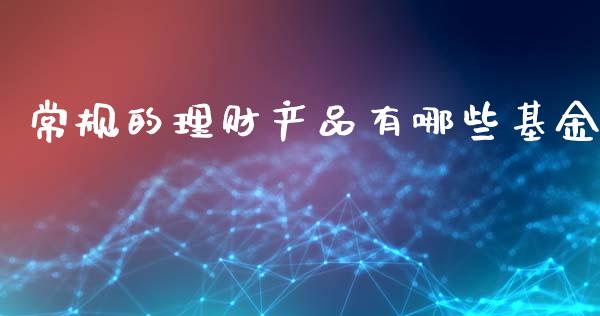 常规的理财产品有哪些基金_https://www.kuaijiepai.net_期货理财_第1张