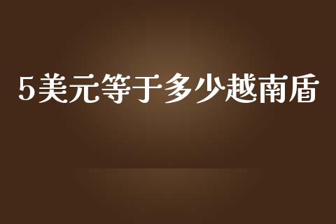 5美元等于多少越南盾_https://www.kuaijiepai.net_期货在线_第1张
