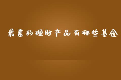 最差的理财产品有哪些基金_https://www.kuaijiepai.net_期货理财_第1张