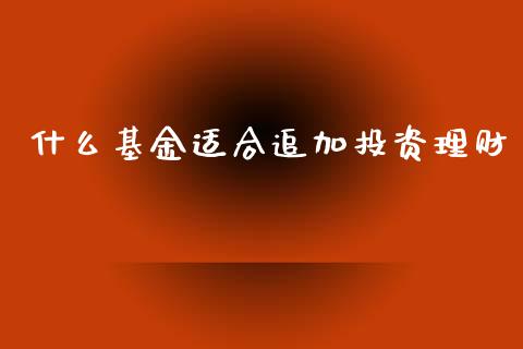 什么基金适合追加投资理财_https://www.kuaijiepai.net_投资理财_第1张