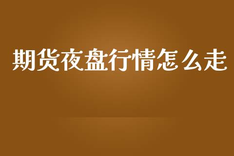 期货夜盘行情怎么走_https://www.kuaijiepai.net_期货资讯_第1张