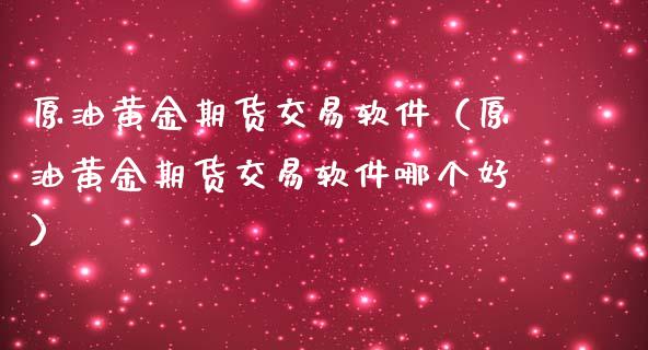 原油黄金期货交易软件（原油黄金期货交易软件哪个好）_https://www.kuaijiepai.net_国际期货_第1张