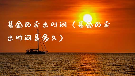 基金的卖出时间（基金的卖出时间是多久）_https://www.kuaijiepai.net_期货理财_第1张
