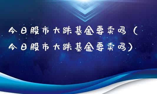 今日股市大跌基金要卖吗（今日股市大跌基金要卖吗）_https://www.kuaijiepai.net_投资理财_第1张