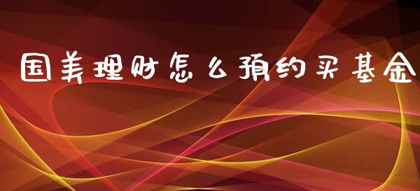 国美理财怎么预约买基金_https://www.kuaijiepai.net_投资理财_第1张
