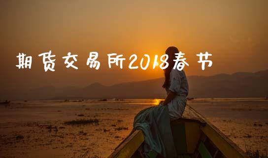 期货交易所2018春节_https://www.kuaijiepai.net_股票理论_第1张