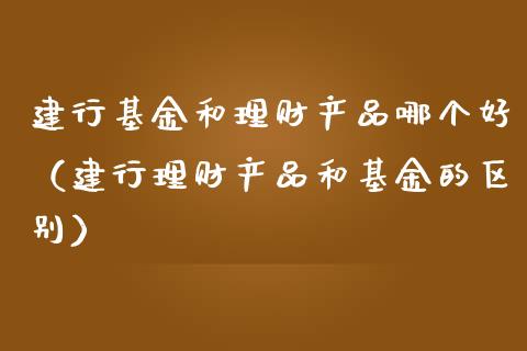建行基金和理财产品哪个好（建行理财产品和基金的区别）_https://www.kuaijiepai.net_期货理财_第1张
