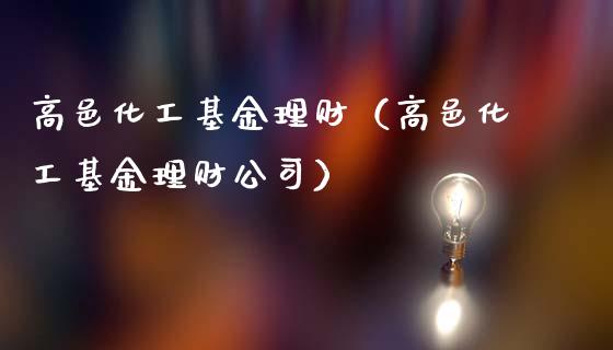 高邑化工基金理财（高邑化工基金理财公司）_https://www.kuaijiepai.net_期货理财_第1张