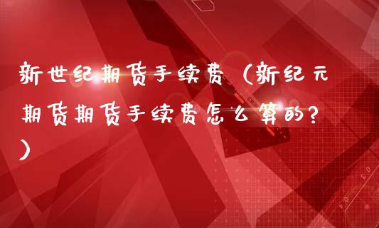 新世纪期货手续费（新纪元期货期货手续费怎么算的?）_https://www.kuaijiepai.net_国际期货_第1张