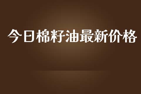 今日棉籽油最新价格_https://www.kuaijiepai.net_期货资讯_第1张
