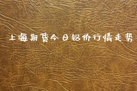 上海期货今日铝价行情走势_https://www.kuaijiepai.net_国际期货_第1张