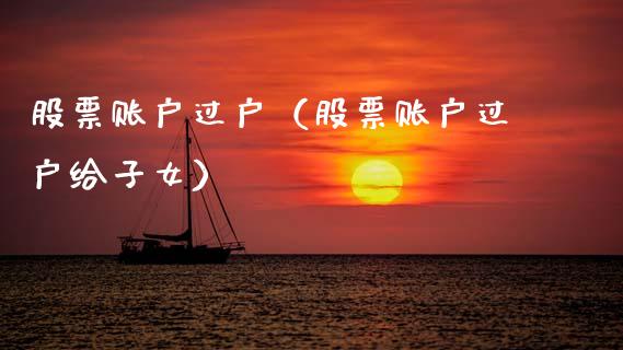 股票账户过户（股票账户过户给子女）_https://www.kuaijiepai.net_新股新闻_第1张