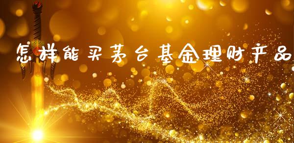 怎样能买茅台基金理财产品_https://www.kuaijiepai.net_投资理财_第1张