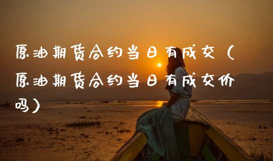 原油期货合约当日有成交（原油期货合约当日有成交价吗）_https://www.kuaijiepai.net_国际期货_第1张