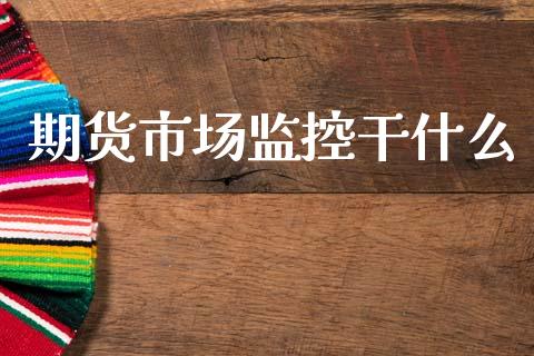 期货市场监控干什么_https://www.kuaijiepai.net_投资理财_第1张