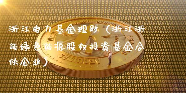 浙江电力基金理财（浙江浙能绿色能源股权投资基金合伙企业）_https://www.kuaijiepai.net_期货理财_第1张
