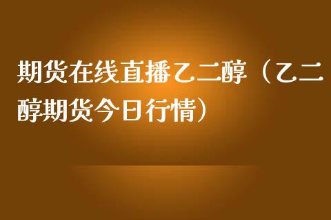 期货在线直播乙二醇（乙二醇期货今日行情）_https://www.kuaijiepai.net_期货在线_第1张