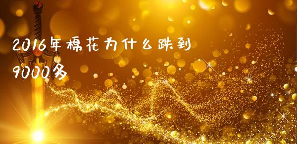 2016年棉花为什么跌到9000多_https://www.kuaijiepai.net_期货资讯_第1张