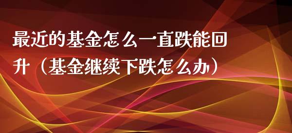最近的基金怎么一直跌能回升（基金继续下跌怎么办）_https://www.kuaijiepai.net_投资理财_第1张