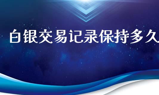 白银交易记录保持多久_https://www.kuaijiepai.net_期货在线_第1张