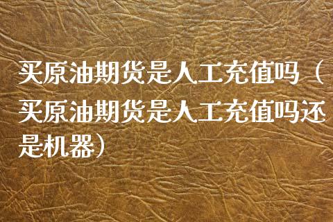 买原油期货是人工充值吗（买原油期货是人工充值吗还是机器）_https://www.kuaijiepai.net_期货资讯_第1张