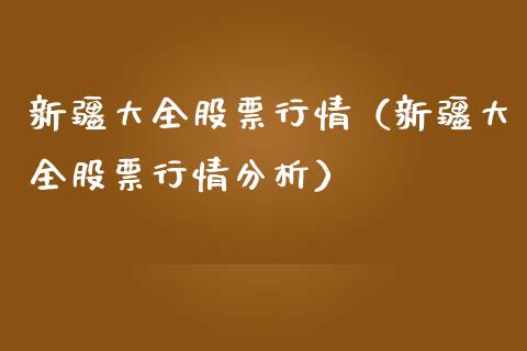 新疆大全股票行情（新疆大全股票行情分析）_https://www.kuaijiepai.net_股票理论_第1张