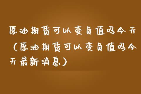 原油期货可以变负值吗今天（原油期货可以变负值吗今天最新消息）_https://www.kuaijiepai.net_国际期货_第1张