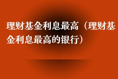 理财基金利息最高（理财基金利息最高的银行）_https://www.kuaijiepai.net_期货理财_第1张