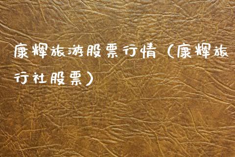 康辉旅游股票行情（康辉旅行社股票）_https://www.kuaijiepai.net_新股新闻_第1张