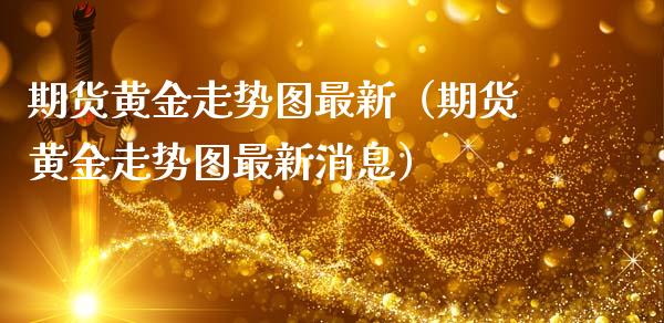 期货黄金走势图最新（期货黄金走势图最新消息）_https://www.kuaijiepai.net_国际期货_第1张