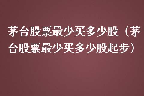 茅台股票最少买多少股（茅台股票最少买多少股起步）_https://www.kuaijiepai.net_国际股建_第1张