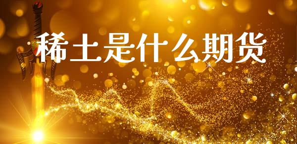 稀土是什么期货_https://www.kuaijiepai.net_期货在线_第1张
