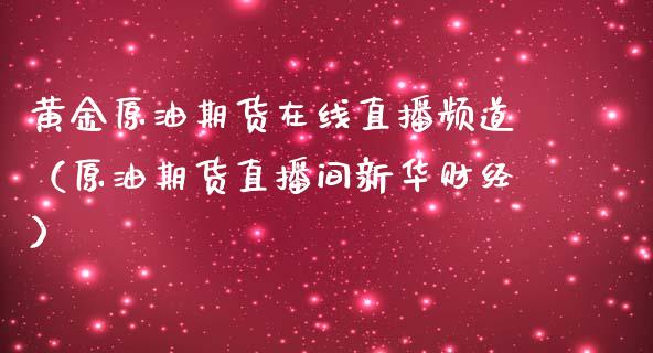 黄金原油期货在线直播频道（原油期货直播间新华财经）_https://www.kuaijiepai.net_期货在线_第1张