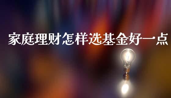 家庭理财怎样选基金好一点_https://www.kuaijiepai.net_期货理财_第1张
