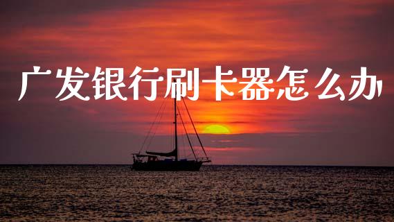 广发银行刷卡器怎么办_https://www.kuaijiepai.net_国际期货_第1张