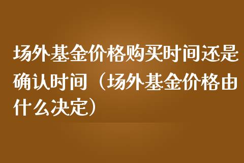 场外基金价格购买时间还是确认时间（场外基金价格由什么决定）_https://www.kuaijiepai.net_投资理财_第1张