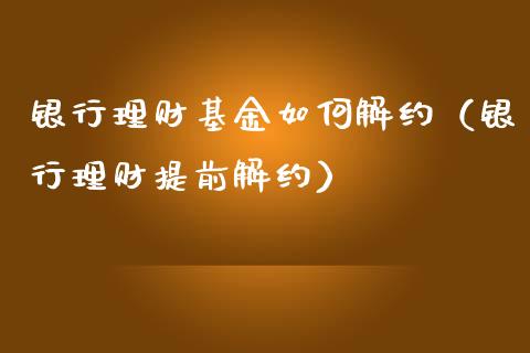 银行理财基金如何解约（银行理财提前解约）_https://www.kuaijiepai.net_期货理财_第1张