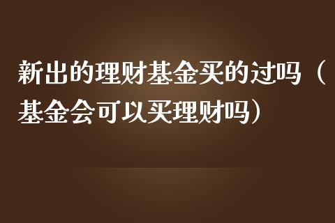 新出的理财基金买的过吗（基金会可以买理财吗）_https://www.kuaijiepai.net_投资理财_第1张