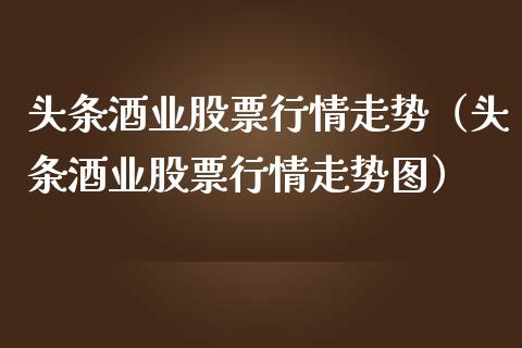 头条酒业股票行情走势（头条酒业股票行情走势图）_https://www.kuaijiepai.net_国际股建_第1张