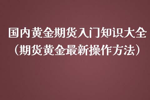 国内黄金期货入门知识大全（期货黄金最新操作方法）_https://www.kuaijiepai.net_国际期货_第1张