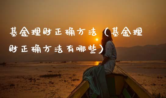 基金理财正确方法（基金理财正确方法有哪些）_https://www.kuaijiepai.net_期货理财_第1张