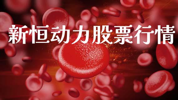 新恒动力股票行情_https://www.kuaijiepai.net_国际股建_第1张