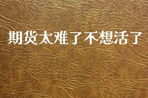 期货太难了不想活了_https://www.kuaijiepai.net_期货资讯_第1张