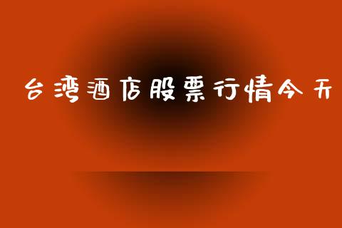 台湾酒店股票行情今天_https://www.kuaijiepai.net_新股新闻_第1张