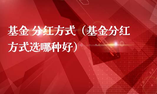 基金 分红方式（基金分红方式选哪种好）_https://www.kuaijiepai.net_期货理财_第1张