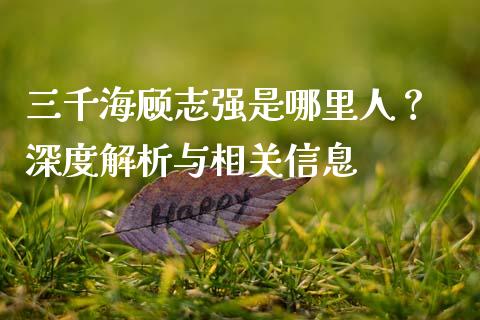 三千海顾志强是哪里人？ 深度解析与相关信息_https://www.kuaijiepai.net_期货理财_第1张