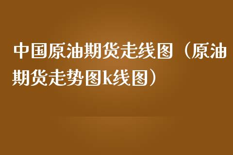 中国原油期货走线图（原油期货走势图k线图）_https://www.kuaijiepai.net_国际期货_第1张