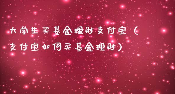 大学生买基金理财支付宝（支付宝如何买基金理财）_https://www.kuaijiepai.net_投资理财_第1张