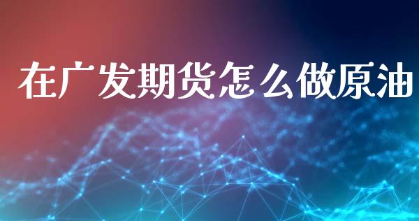 在广发期货怎么做原油_https://www.kuaijiepai.net_期货在线_第1张