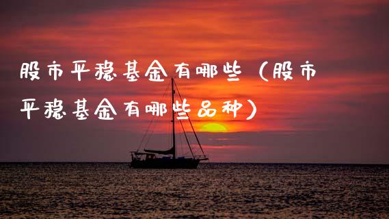 股市平稳基金有哪些（股市平稳基金有哪些品种）_https://www.kuaijiepai.net_投资理财_第1张